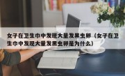 女子在卫生巾中发现大量发黑虫卵（女子在卫生巾中发现大量发黑虫卵是为什么）