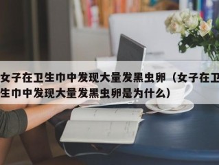 女子在卫生巾中发现大量发黑虫卵（女子在卫生巾中发现大量发黑虫卵是为什么）