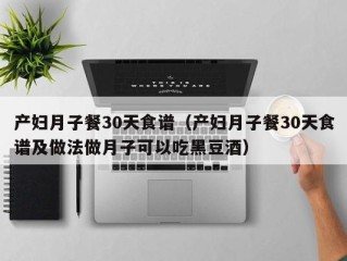 产妇月子餐30天食谱（产妇月子餐30天食谱及做法做月子可以吃黑豆酒）