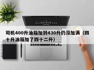 司机400升油箱加到430升仍没加满（四十升油箱加了四十二升）