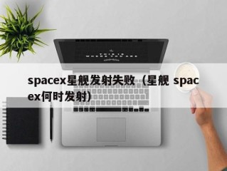 spacex星舰发射失败（星舰 spacex何时发射）