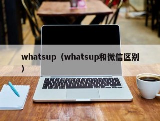 whatsup（whatsup和微信区别）