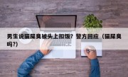 男生说猫屎臭被头上扣饭？警方回应（猫屎臭吗?）