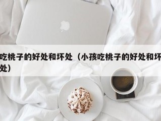 吃桃子的好处和坏处（小孩吃桃子的好处和坏处）