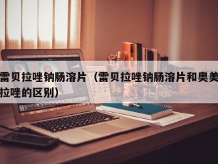 雷贝拉唑钠肠溶片（雷贝拉唑钠肠溶片和奥美拉唑的区别）