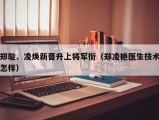 郑璇、凌焕新晋升上将军衔（郑凌艳医生技术怎样）