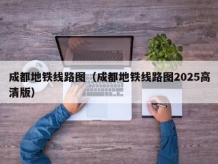 成都地铁线路图（成都地铁线路图2025高清版）