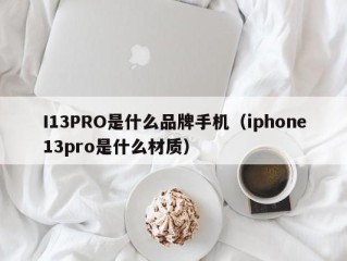 I13PRO是什么品牌手机（iphone13pro是什么材质）