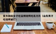 官方回应女子吃淄博烧烤吃出刀片（山东男子吃烧烤被打）