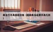 典当行手表回收价格（回收典当名牌手表几折）