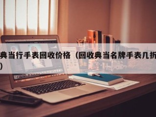 典当行手表回收价格（回收典当名牌手表几折）