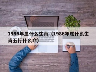 1986年属什么生肖（1986年属什么生肖五行什么命）