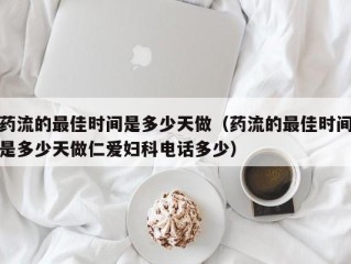 药流的最佳时间是多少天做（药流的最佳时间是多少天做仁爱妇科电话多少）