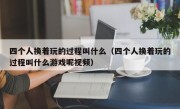四个人换着玩的过程叫什么（四个人换着玩的过程叫什么游戏呢视频）