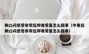 胸口闷感觉非常压抑难受是怎么回事（中暑后胸口闷感觉非常压抑难受是怎么回事）