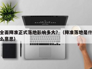 全面降准正式落地影响多大？（降准落地是什么意思）