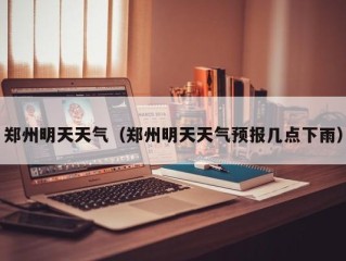 郑州明天天气（郑州明天天气预报几点下雨）