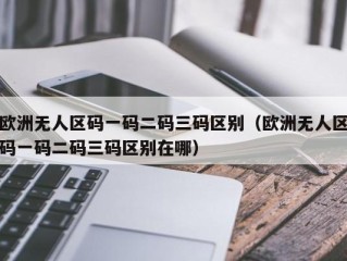 欧洲无人区码一码二码三码区别（欧洲无人区码一码二码三码区别在哪）