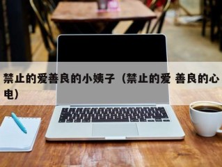 禁止的爱善良的小姨子（禁止的爱 善良的心电）