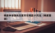 杨紫申请强执拉夏贝尔网店25万元（杨紫夏装）