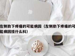 左侧肋下疼痛的可能病因（左侧肋下疼痛的可能病因挂什么科）