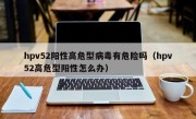 hpv52阳性高危型病毒有危险吗（hpv52高危型阳性怎么办）