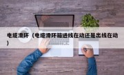 电缆滑环（电缆滑环箱进线在动还是出线在动）
