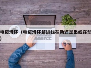 电缆滑环（电缆滑环箱进线在动还是出线在动）