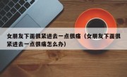 女朋友下面很紧进去一点很痛（女朋友下面很紧进去一点很痛怎么办）