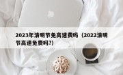 2023年清明节免高速费吗（2022清明节高速免费吗?）