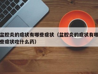 盆腔炎的症状有哪些症状（盆腔炎的症状有哪些症状吃什么药）