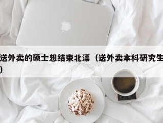送外卖的硕士想结束北漂（送外卖本科研究生）