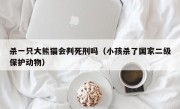 杀一只大熊猫会判死刑吗（小孩杀了国家二级保护动物）