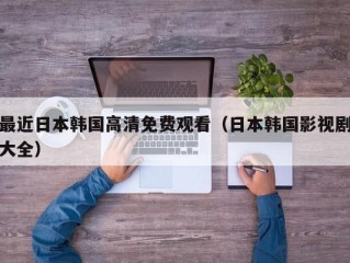 最近日本韩国高清免费观看（日本韩国影视剧大全）
