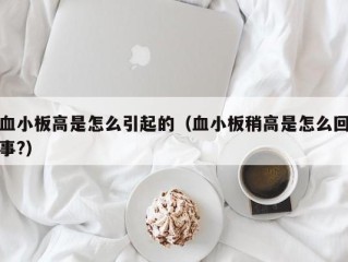 血小板高是怎么引起的（血小板稍高是怎么回事?）