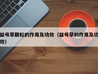 益母草颗粒的作用及功效（益母草的作用及功效）