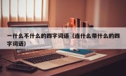 一什么不什么的四字词语（连什么带什么的四字词语）