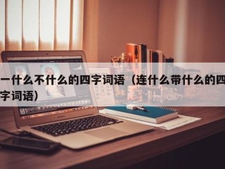 一什么不什么的四字词语（连什么带什么的四字词语）