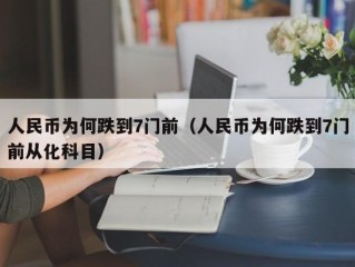 人民币为何跌到7门前（人民币为何跌到7门前从化科目）