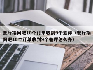 餐厅接网吧10个订单收到9个差评（餐厅接网吧10个订单收到9个差评怎么办）