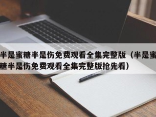 半是蜜糖半是伤免费观看全集完整版（半是蜜糖半是伤免费观看全集完整版抢先看）