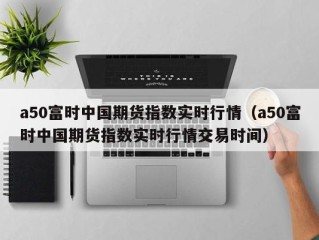 a50富时中国期货指数实时行情（a50富时中国期货指数实时行情交易时间）
