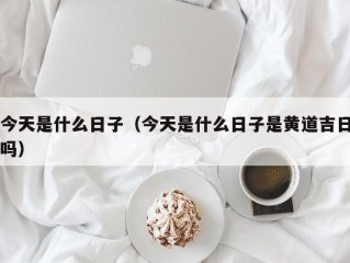 今天是什么日子（今天是什么日子是黄道吉日吗）