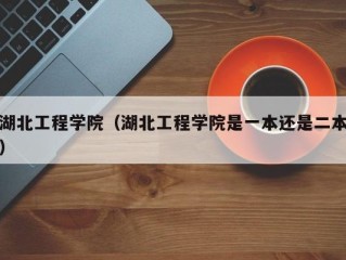 湖北工程学院（湖北工程学院是一本还是二本）