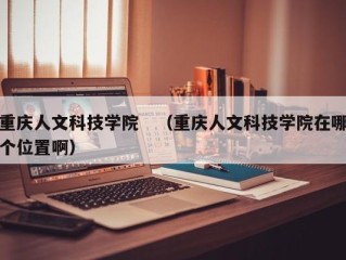 重庆人文科技学院　（重庆人文科技学院在哪个位置啊）