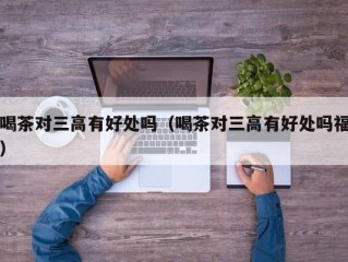 喝茶对三高有好处吗（喝茶对三高有好处吗福）