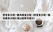 种牙多少钱一颗大概多少钱（种牙多少钱一颗大概多少钱仁爱口腔官方简介）