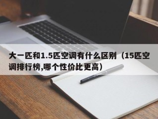 大一匹和1.5匹空调有什么区别（15匹空调排行榜,哪个性价比更高）