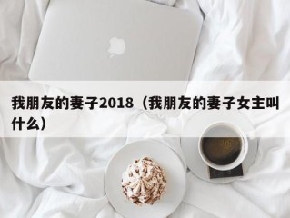 我朋友的妻子2018（我朋友的妻子女主叫什么）