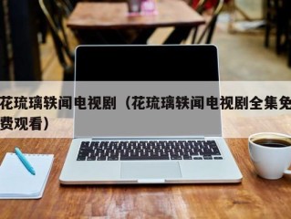 花琉璃轶闻电视剧（花琉璃轶闻电视剧全集免费观看）